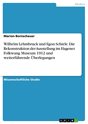 Wilhelm Lehmbruck und Egon Schiele. Die Rekonstruktion der Ausstellung im Hagener Folkwang Museum 1912 und weiterführende Überlegungen (German Edition)