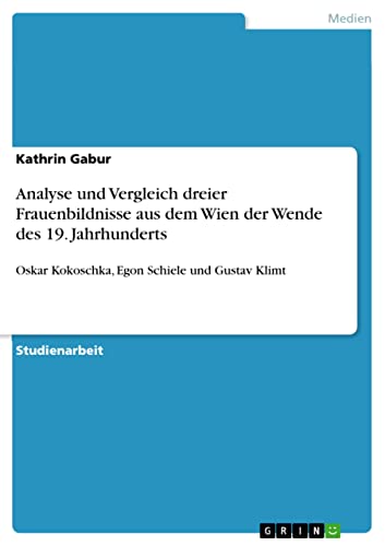 Analyse und Vergleich dreier Frauenbildnisse aus dem Wien der Wende des 19. Jahrhunderts: Oskar Kokoschka, Egon Schiele und Gustav Klimt (German Edition)