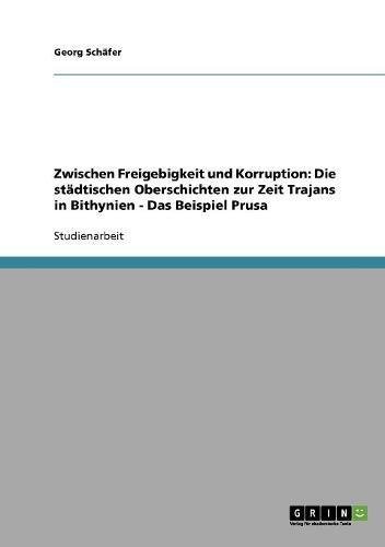 Zwischen Freigebigkeit und Korruption: Die städtischen Oberschichten zur Zeit Trajans in Bithynien - Das Beispiel Prusa (German Edition)