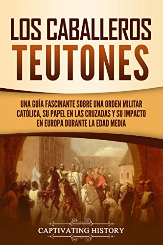 Los Caballeros Teutones: Una guía fascinante sobre una orden militar católica, su papel en las Cruzadas y su impacto en Europa durante la Edad Media (Explorando el Cristianismo)