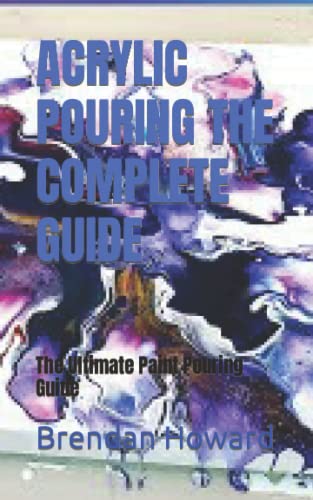 ACRYLIC POURING THE COMPLETE GUIDE: The Ultimate Paint Pouring Guide