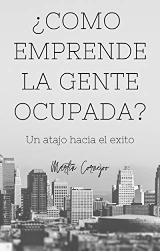 ¿COMO EMPRENDE LA GENTE OCUPADA?: Un atajo hacia el éxito - Construye Tu Imperio Digital