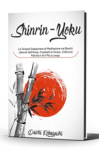 Shinrin-Yoku: La Terapia Giapponese di Meditazione nei Boschi. Liberati dall'Ansia, Combatti lo Stress, Coltiva la Felicità e Vivi Più a Lungo (Italian Edition)