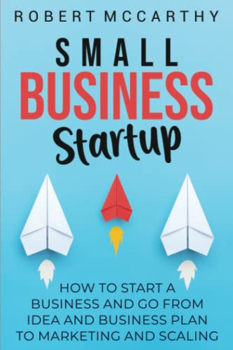 Small Business Startup: How to Start a Business and Go from Idea and Business Plan to Marketing and Scaling