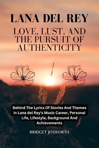 LANA DEL REY LOVE, LUST, AND THE PURSUIT OF AUTHENTICITY:-: Behind the Lyrics of Stories and Themes in Lana Del Rey's Music Career, Personal Life, ... And Achievements (Most Popular Icon Women)