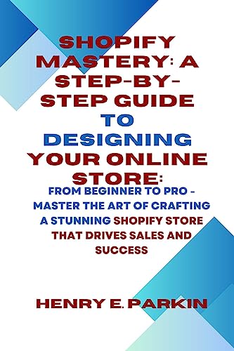 SHOPIFY MASTERY: A STEP-BY-STEP GUIDE TO DESIGNING YOUR ONLINE STORE: : From Beginner to Pro - Master the Art of Crafting a Stunning Shopify Store That Drives Sales and Success (English Edition)