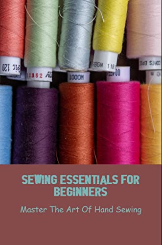 Sewing Essentials For Beginners: Master The Art Of Hand Sewing (English Edition)