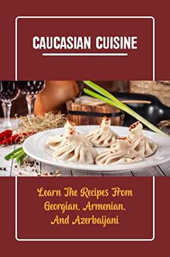 Caucasian Cuisine: Learn The Recipes From Georgian, Armenian, And Azerbaijani (English Edition)