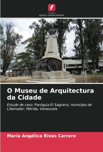 O Museu de Arquitectura da Cidade: Estudo de caso: Paróquia El Sagrario, município de Libertador; Mérida, Venezuela