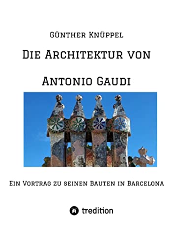 Die Architektur von Antonio Gaudi: Ein Vortrag zu seinen Bauten in Barcelona (German Edition)