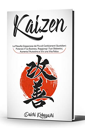 Kaizen: La Filosofia Giapponese dei Piccoli Cambiamenti Quotidiani: Potenzia il Tuo Business, Raggiungi i Tuoi Obbiettivi, Aumenta l’Autostima e Vivi Una Vita Felice (Italian Edition)