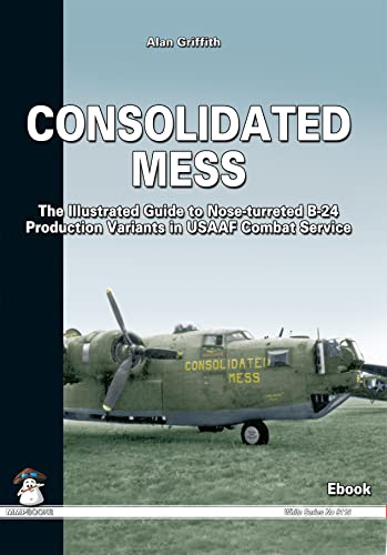 Consolidated Mess: The Illustrated Guide to Nose-turreted B-24 Production Variants in USAAF Combat Service (White Series Book 9115) (English Edition)