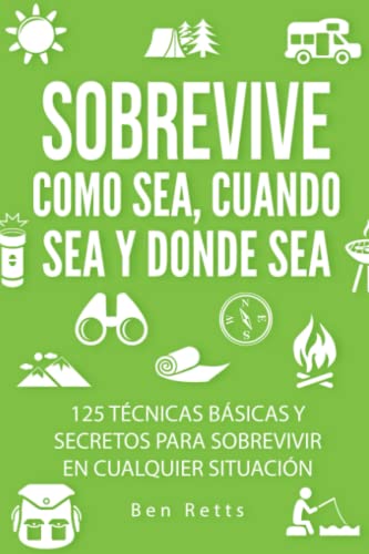 Sobrevive Como Sea, Cuando Sea y Donde Sea: 125 Técnicas Básicas y Secretos para Sobrevivir en Cualquier Situación: Manual de Supervivencia y Bushcraft Definitivo
