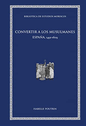 Convertir a los musulmanes: España, 1491-1609 (BIBLIOTECA DE ESTUDIOS MORISCOS nº 12)
