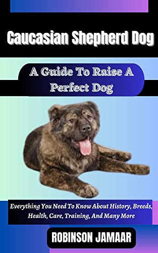 CAUCASIAN SHEPHERD DOG A Guide To Raise A Perfect Dog : Everything You Need To Know About History, Breeds, Health, Care, Training, And Many More (English Edition)