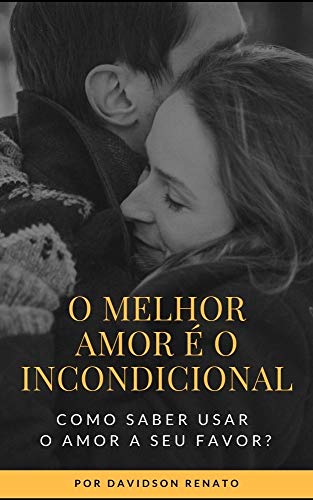 O Melhor Amor é o Incondicional: Como Saber Usar o Amor A Seu Favor? (Portuguese Edition)