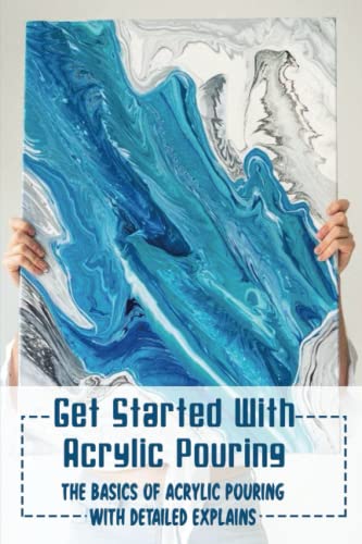 Get Started With Acrylic Pouring: The Basics Of Acrylic Pouring With Detailed Explains