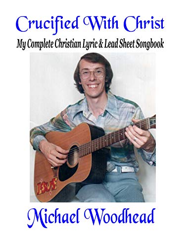 Crucified With Christ: My Complete Christian Lyric & Lead Sheet Songbook (The Michael Woodhead Lyric & Lead Sheet Songbooks) (English Edition)