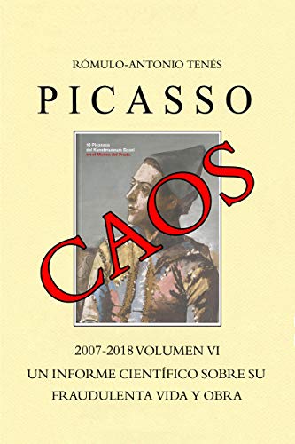 PICASSO CAOS, 2007 - 2018, Vol. VI. Un Informe Científico sobre su Fraudulenta Vida y Obra.