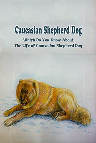 Caucasian Shepherd Dog: Which Do You Know About The Life of Caucasian Shepherd Dog (English Edition)