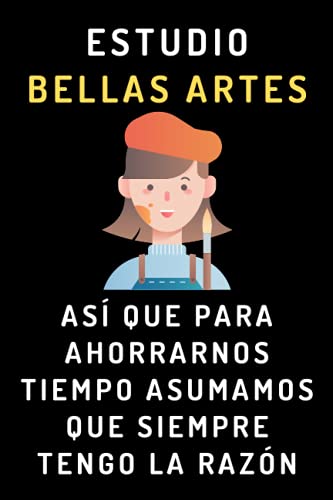 Estudio Bellas Artes Así Que Para Ahorrarnos Tiempo Asumamos Que Siempre Tengo La Razón: Cuaderno De Notas Para Estudiantes De Bellas Artes