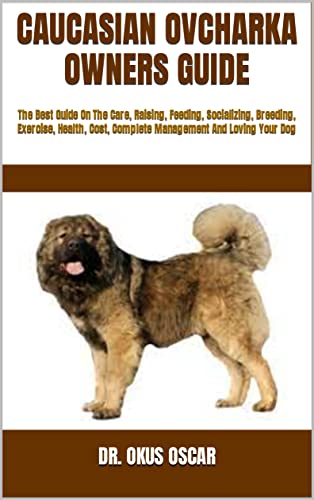 CAUCASIAN OVCHARKA OWNERS GUIDE : The Best Guide On The Care, Raising, Feeding, Socializing, Breeding, Exercise, Health, Cost, Complete Management And Loving Your Dog (English Edition)