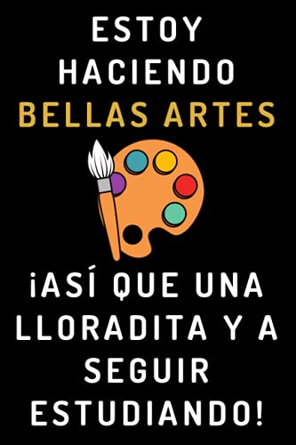 Estoy Haciendo Bellas Artes ¡Así Que Una Lloradita Y A Seguir Estudiando!: Cuaderno De Notas Para Estudiantes De Bellas Artes