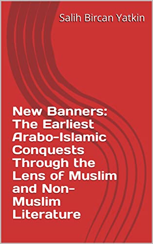 New Banners: The Earliest Arabo-Islamic Conquests Through the Lens of Muslim and Non-Muslim Literature: Volume 1, The Initial Conquests (630-634) (English Edition)