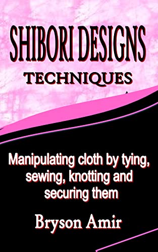 SHIBORI DESIGNS TECHNIQUES: Manipulating cloth by tying, sewing, knotting and securing them (English Edition)
