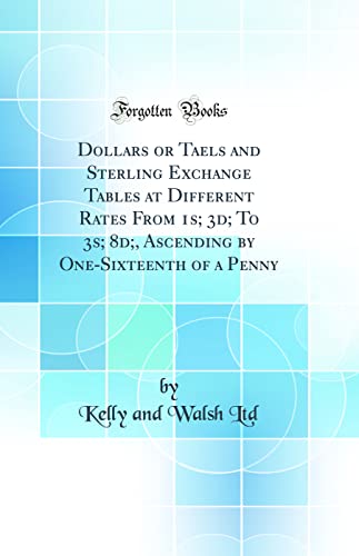 Dollars or Taels and Sterling Exchange Tables at Different Rates From 1s; 3d; To 3s; 8d;, Ascending by One-Sixteenth of a Penny (Classic Reprint)