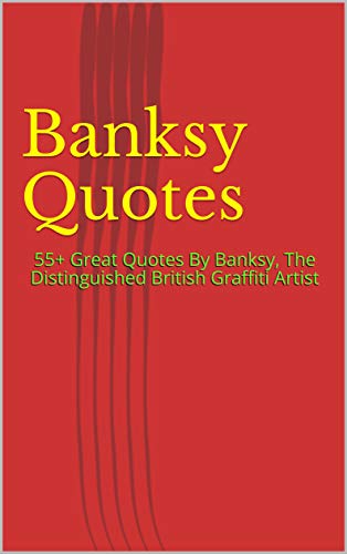 Banksy Quotes: 55+ Great Quotes By Banksy, The Distinguished British Graffiti Artist (English Edition)
