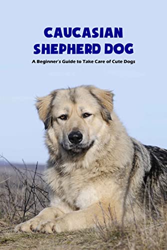 Caucasian Shepherd Dog: A Beginner’s Guide to Take Care of Cute Dogs (English Edition)
