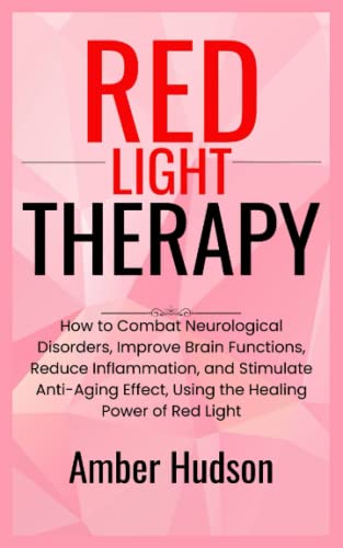Red Light Therapy: How to Combat Neurological Disorders, Improve Brain Functions, Reduce Inflammation, and Stimulate Anti-Aging Effect, Using the Healing Power of Red Light