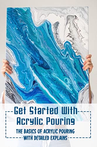 Get Started With Acrylic Pouring: The Basics Of Acrylic Pouring With Detailed Explains (English Edition)