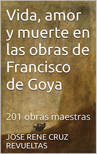 Vida, amor y muerte en las obras de Francisco de Goya : 201 obras maestras (Arte nº 5)