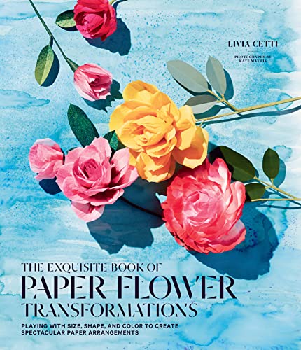 The Exquisite Book of Paper Flower Transformations: Playing with Size, Shape, and Color to Create Spectacular Paper Arrangements (English Edition)