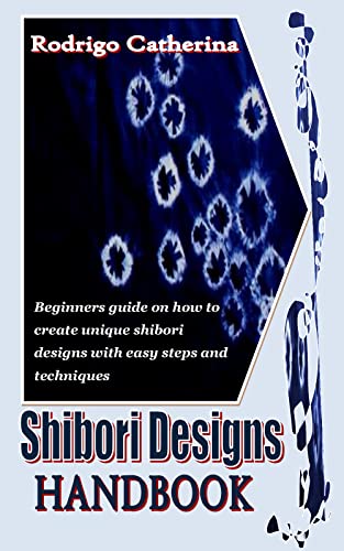 SHIBORI DESIGNS HANDBOOK: Beginners guide on how to create unique shibori designs with easy steps and techniques (English Edition)