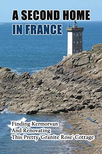 A Second Home In France: Finding Kermorvan And Renovating This Pretty 'Granite Rose' Cottage (English Edition)