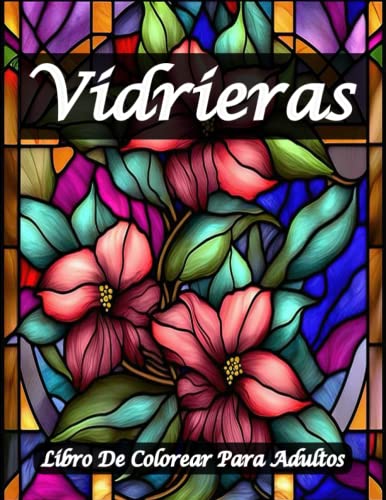 Vidrieras Libro De Colorear Para Adultos: Un libro para colorear para aliviar el estrés con asombrosos diseños florales y de vidrieras con más de 25 imágenes, (diseños únicos de vidrieras).