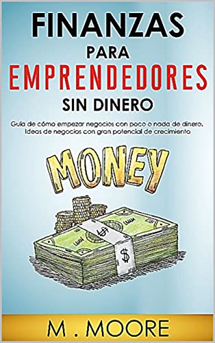 Finanzas para emprendedores sin dinero: Guía de como comenzar tu negocio con poco o nada de dinero. Ideas de negocios con gran potencial de crecimiento