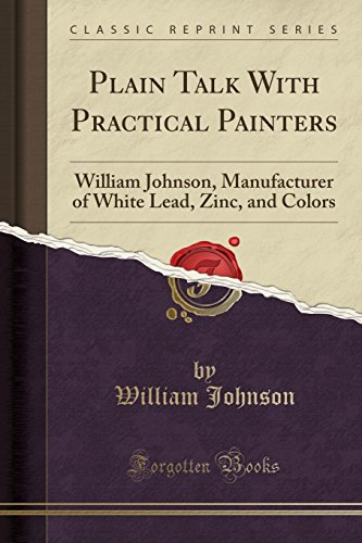 Plain Talk With Practical Painters: William Johnson, Manufacturer of White Lead, Zinc, and Colors (Classic Reprint)
