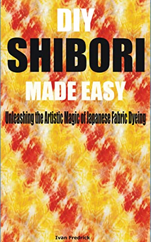 DIY SHIBORI MADE EASY : Unleashing the Artistic Magic of Japanese Fabric Dyeing (English Edition)