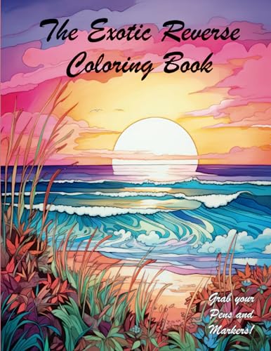 The Exotic Reverse Coloring Book: Unleash Your Creativity with Vibrant Markers and Pens!: The Exotic Reverse Coloring Book: Unleash Your Creativity ... locations for adults who love coloring too!
