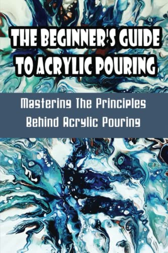 The Beginner'S Guide To Acrylic Pouring: Mastering The Principles Behind Acrylic Pouring