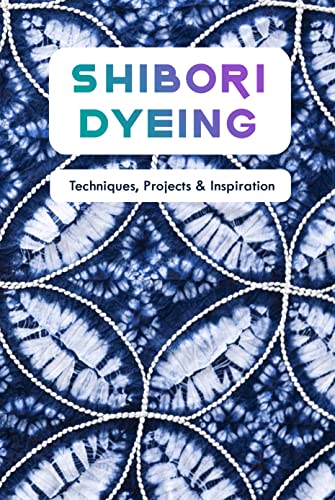Shibori Dyeing: Techniques, Projects & Inspiration: Mastering the Art of Japanese Shibori Fabric Transformation (English Edition)