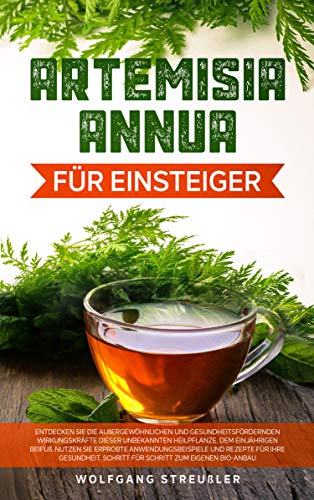 Artemisia Annua für Einsteiger: Entdecken Sie die außergewöhnlichen und gesundheitsfördernden Wirkungskräfte dieser unbekannten Heilpflanze, dem einjährigen Beifuß. (German Edition)