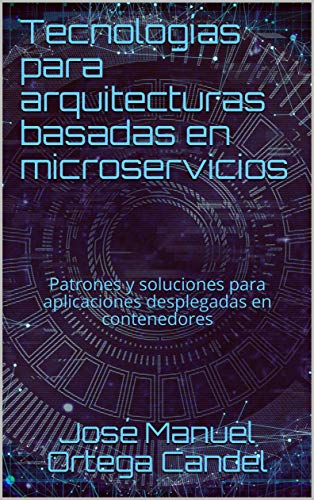 Tecnologías para arquitecturas basadas en microservicios: Patrones y soluciones para aplicaciones desplegadas en contenedores
