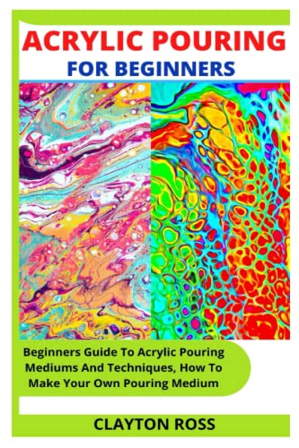 ACRYLIC POURING FOR BEGINNERS: Beginners Guide To Acrylic Pouring Mediums And Techniques, How To Make Your Own Pouring Medium