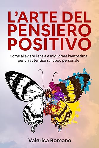L'Arte del Pensiero Positivo: Come Alleviare l'Ansia e Migliorare l'Autostima per un Autentico Sviluppo Personale (Italian Edition)