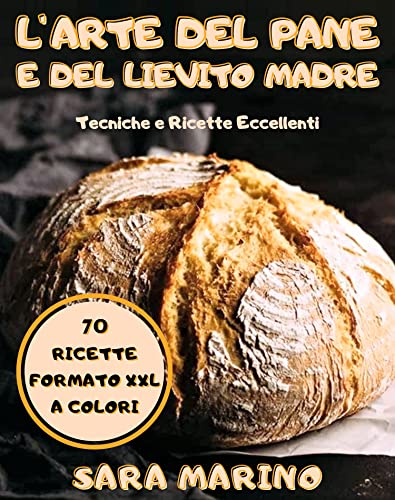 L'Arte del Pane e del Lievito Madre: Impasto Perfetto, Tecniche e 70 Ricette! Crea e Gestisci il Tuo Lievito Madre per Fare Pani, Pizze, Focacce e Dolci ... Pane e del Lievito Madre) (Italian Edition)